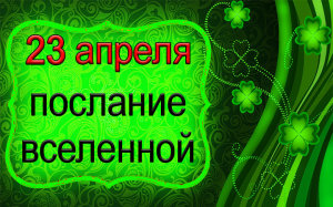 ПОСЛАНИЕ ВСЕЛЕННОЙ на 23 апреля.