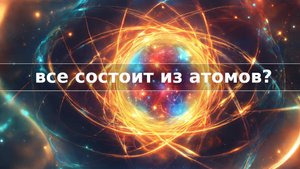Почему все состоит из атомов?