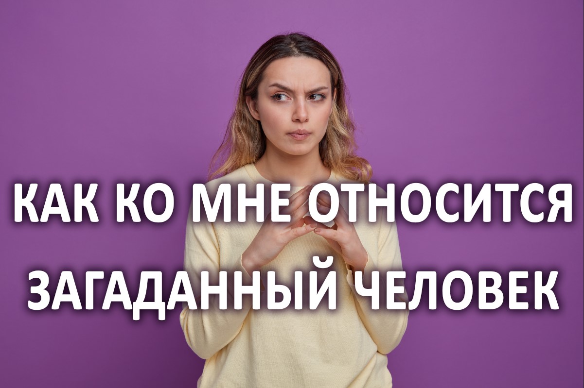 КАК КО МНЕ ОТНОСИТСЯ ЗАГАДАННЫЙ ЧЕЛОВЕК? расклад гадание на картах Таро на 4 варианта