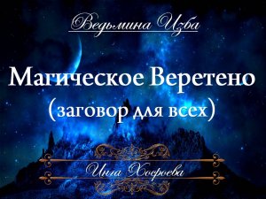 МАГИЧЕСКОЕ ВЕРЕТЕНО (заговор для всех) Инга Хосроева ВЕДЬМИНА ИЗБА