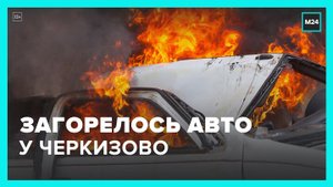 Загоревшийся автомобиль потушили у Черкизовского комбината - Москва 24
