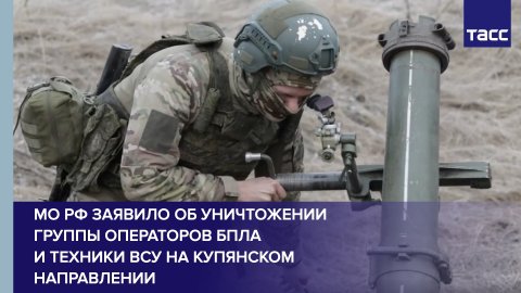 МО РФ заявило об уничтожении группы операторов БПЛА и техники ВСУ на купянском направлении