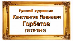 Русский гений _ художник Горбатов Константин Иванович (1876-1945)