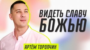 Видеть славу Божью ? Артём Торопчин ? Проповедь