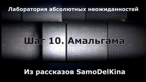 Из рассказов SamoDelKina. Шаг 10. Амальгама.