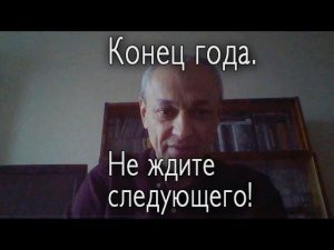 Год кончается. Не ждите следующего!