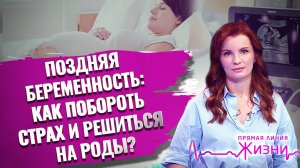 ПОЗДНЯЯ БЕРЕМЕННОСТЬ: КАК ПОБОРОТЬ СТРАХ И РЕШИТЬСЯ НА РОДЫ? ПРЯМАЯ ЛИНИЯ ЖИЗНИ