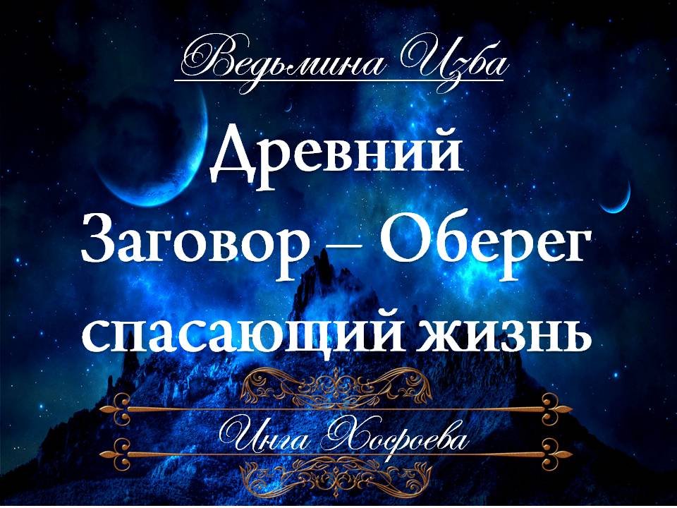 ДРЕВНИЙ ЗАГОВОР-ОБЕРЕГ... СПАСАЮЩИЙ ЖИЗНЬ Инга Хосроева ВЕДЬМИНА ИЗБА