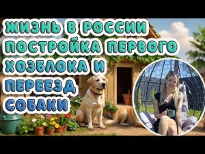 ЖИЗНЬ В РОССИИ: ПОСТРОЙКА ПЕРВОГО ХОЗБЛОКА И ПЕРЕЕЗД СОБАКИ ИЗ ГЕРМАНИИ