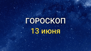 ГОРОСКОП на 13 июня 2021 года для всех знаков ЗОДИАКА