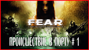 F.E.A.R. ПРОИСШЕСТВИЕ В ПОРТУ # 1