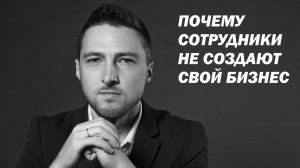 Почему Сотрудники НЕ создают СВОЙ БИЗНЕС ?