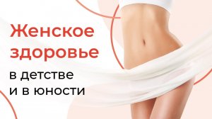 ЖЕНСКОЕ ЗДОРОВЬЕ | Часть 1. Детство и юность.