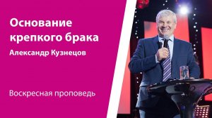 Основание крепкого брака. Александр Кузнецов, проповедь от 19 мая 2024