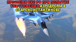 Проблема ВКС РФ при попытке уничтожения аэродрома в Староконстантинове.