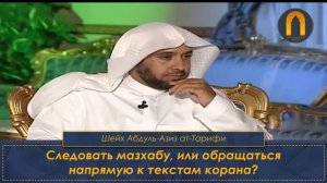 Шейх Абдул-азиз Ат-тарифи, следовать мазхабу, или лучше обращаться напрямую к текстам корана?