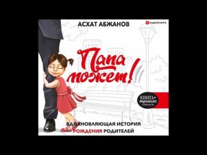 #Аудионовинка| Асхат Абжанов «Папа может!!! Вдохновляющая история рождения родителей»