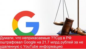 Неприкасаемые ч 2!! Суд в РФ оштрафовал Google на 21,7 млрд рублей за не удаленную с YouTube.