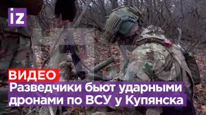 Наши разведчики бьют дронами-камикадзе по ВСУ под Купянском / Известия