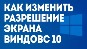 КАК ИЗМЕНИТЬ РАЗРЕШЕНИЕ ЭКРАНА ВИНДОВС 10