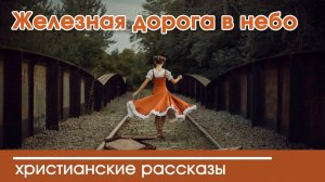 Железная дорога в небо - ИНТЕРЕСНЫЙ ХРИСТИАНСКИЙ РАССКАЗ | Христианские рассказы