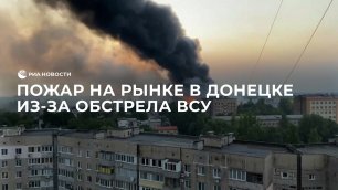 Пожар на рынке в Донецке из-за обстрела ВСУ