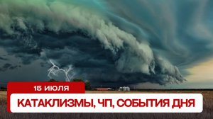 Катаклизмы сегодня 15.07.2024. Новости сегодня, ЧП, катаклизмы за день, события дня