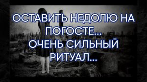 ОСТАВИТЬ НЕДОЛЮ НА ПОГОСТЕ...ОЧЕНЬ СИЛЬНЫЙ РИТУАЛ...ДЛЯ ВСЕХ...