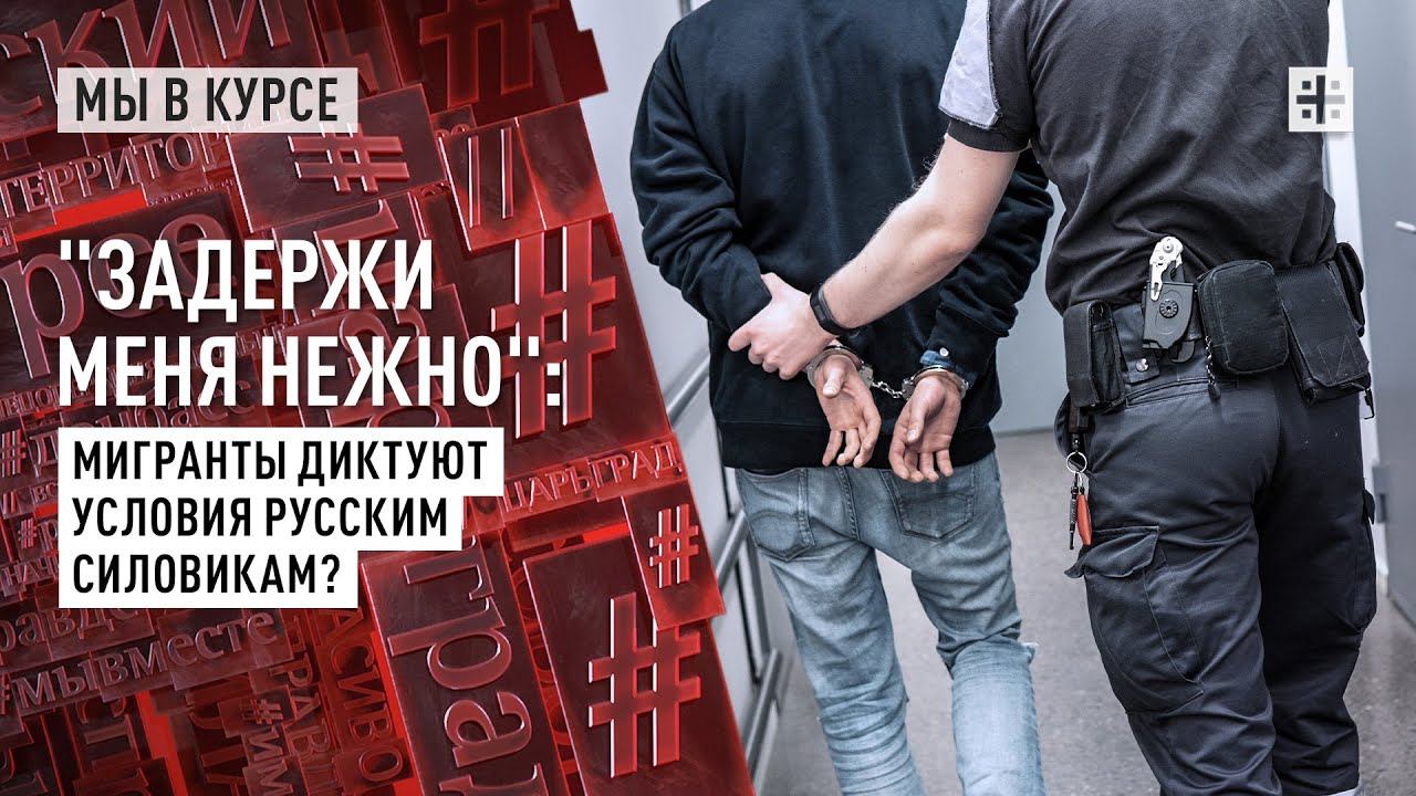 Задержи меня нежно: Мигранты диктуют условия русским силовикам?