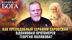 КАК ПРЕПОДОБНЫЙ СЕРАФИМ САРОВСКИЙ ВДОХНОВИЛ ПРОТОИЕРЕЯ ГЕОРГИЯ ПОЛЯКОВА? В ПОИСКАХ БОГА
