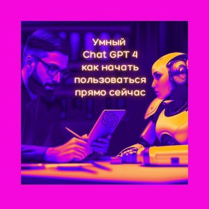 Умный Chat GPT 4: как прямо сейчас начать пользоваться и значительно расширить свои возможности!