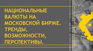 Национальные валюты на Московской Бирже. Тренды, возможности, перспективы.