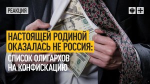 Настоящей Родиной оказалась не Россия: Список олигархов на конфискацию