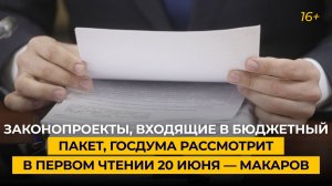 Законопроекты, входящие в бюджетный пакет, Госдума рассмотрит в первом чтении 20 июня — Макаров