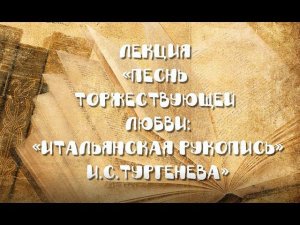 Лекция «Песнь торжествующей любви: «итальянская рукопись» И.С.Тургенева»