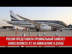 Россия представила премиальный самолет Aurus Business Jet на авиасалоне в Дубае.