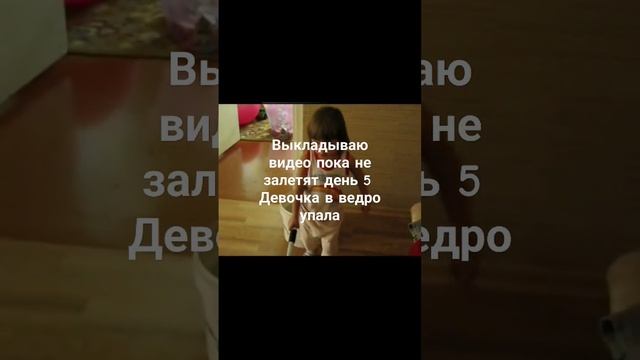 выкладываю видео пока не залетят день 5 девочка в ведро упала