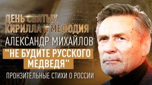 ПРОНЗИТЕЛЬНЫЕ СТИХИ О РОССИИ: «НЕ БУДИТЕ РУССКОГО МЕДВЕДЯ». АЛЕКСАНДР МИХАЙЛОВ. ДЕНЬ СВЯТЫХ КИРИЛЛА
