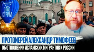 ПРОТОИЕРЕЙ АЛЕКСАНДР ТИМОФЕЕВ ОБ ОТНОШЕНИИ ИСЛАМСКИХ МИГРАНТОВ К РОССИИ