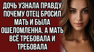 Дочь узнала правду почему отец бросил мать и была ошеломленна. А мать всё требовала и требовала