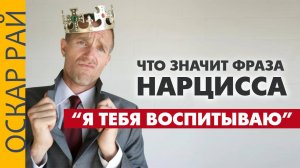 Про НАРЦИССА с фразой "Я тебя воспитываю"