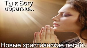 Ты к Богу обратись. Новые христианские песни.