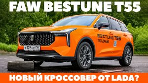 FAW Bestone T55: кроссоверный преемник Лада или что льет в свои ведра АвтоВАЗ?