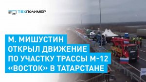 Михаил Мишустин открыл движение по участку трассы М-12 «Восток» в Татарстане