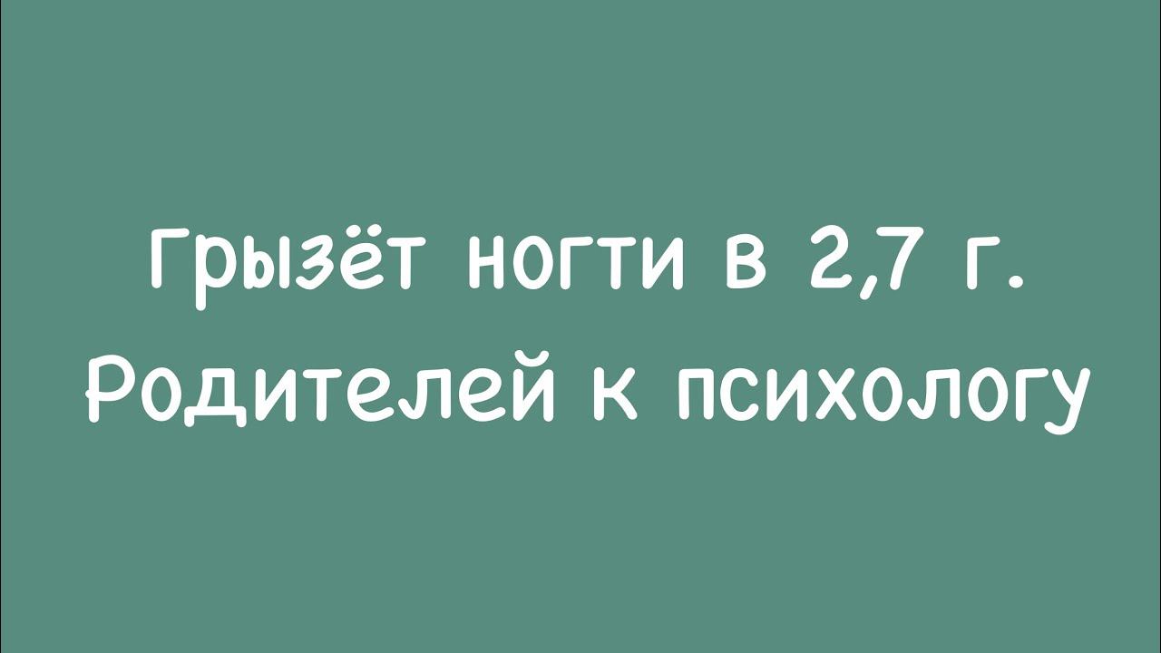 в 2,7 г. грызёт ногти. Родителей к психологу