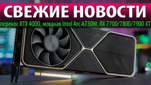 ?СВЕЖИЕ НОВОСТИ: перенос RTX 4000, мощная Intel Arc A730M, RX 7700/7800/7900 XT