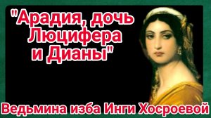 "АРАДИЯ, ДОЧЬ ЛЮЦИФЕРА И ДИАНЫ" ВЕДЬМИНА ИЗБА. ИНГА ХОСРОЕВА.