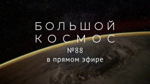 Большой космос в прямом эфире. Выпуск № 88