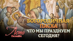 БОГОРОДИЧНАЯ ПАСХА. ЧТО МЫ ПРАЗДНУЕМ СЕГОДНЯ?