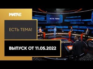 «Есть тема!». Выпуск от 11.05.2022